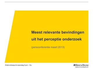 Meest relevante bevindingen
uit het perceptie onderzoek
(persconferentie maart 2013)
Onder embargo tot woensdag 5 juni – 12u
 