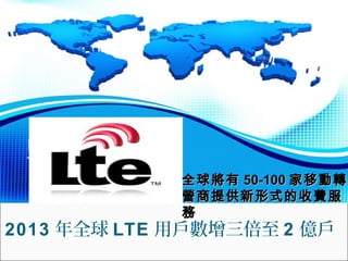 全球 將 有 50-100 家移 動轉
營 商提供新形式的收 費 服
務

2013 年全球 LTE 用戶數增三倍至 2 億戶

 
