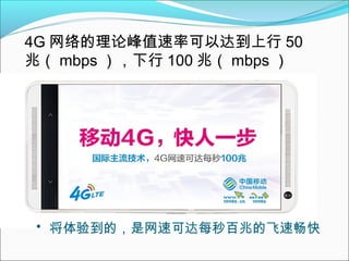 4G 网络的理论峰值速率可以达到上行 50
兆（ mbps ），下行 100 兆（ mbps ）

• 将体验到的，是网速可达每秒百兆的飞速畅快

 