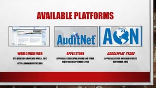 AVAILABLE PLATFORMS

WORLD WIDE WEB

APPLE STORE

GOOGLEPLAY STORE

SITE REDESIGN LAUNCHED APRIL 1, 2013

APP RELEASED FOR IPAD,IPHONE AND OTHER
IOS DEVICES SEPTEMBER 2013

APP RELEASED FOR ANDROID DEVICES
SEPTEMBER 2013

HTTP://WWW.AUDITNET.ORG

 