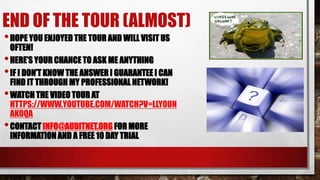 END OF THE TOUR (ALMOST)
• HOPE YOU ENJOYED THE TOUR AND WILL VISIT US

OFTEN!
• HERE’S YOUR CHANCE TO ASK ME ANYTHING
• IF I DON’T KNOW THE ANSWER I GUARANTEE I CAN
FIND IT THROUGH MY PROFESSIONAL NETWORK!
• WATCH THE VIDEO TOUR AT
HTTPS://WWW.YOUTUBE.COM/WATCH?V=LLYOUN
AKOQA
• CONTACT INFO@AUDITNET.ORG FOR MORE
INFORMATION AND A FREE 10 DAY TRIAL

 