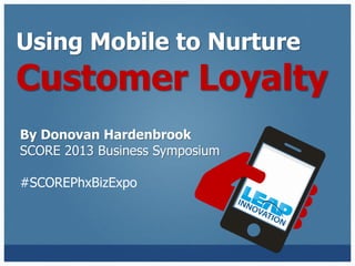Using Mobile to Nurture
Customer Loyalty
By Donovan Hardenbrook
SCORE 2013 Business Symposium
#SCOREPhxBizExpo
 