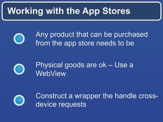 Working with the App Stores
Any product that can be purchased
from the app store needs to be
Physical goods are ok – Use a
WebView
Construct a wrapper the handle cross-
device requests
 