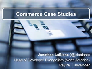 Commerce Case Studies
Jonathan LeBlanc (@jcleblanc)
Head of Developer Evangelism (North America)
PayPal | Developer
 