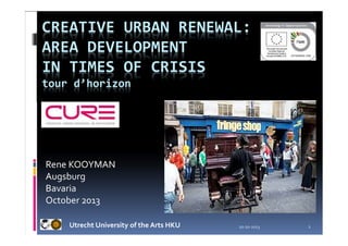 CREATIVE URBAN RENEWAL:
AREA DEVELOPMENT
IN TIMES OF CRISIS
tour d’horizon

Rene KOOYMAN
Augsburg
Bavaria
October 2013
Utrecht University of the Arts HKU

20-10-2013

1

 