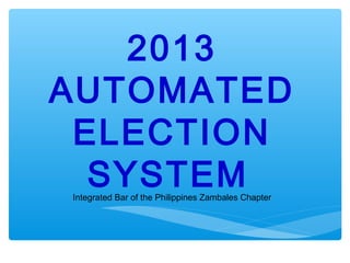 2013
AUTOMATED
 ELECTION
  SYSTEM
Integrated Bar of the Philippines Zambales Chapter
 