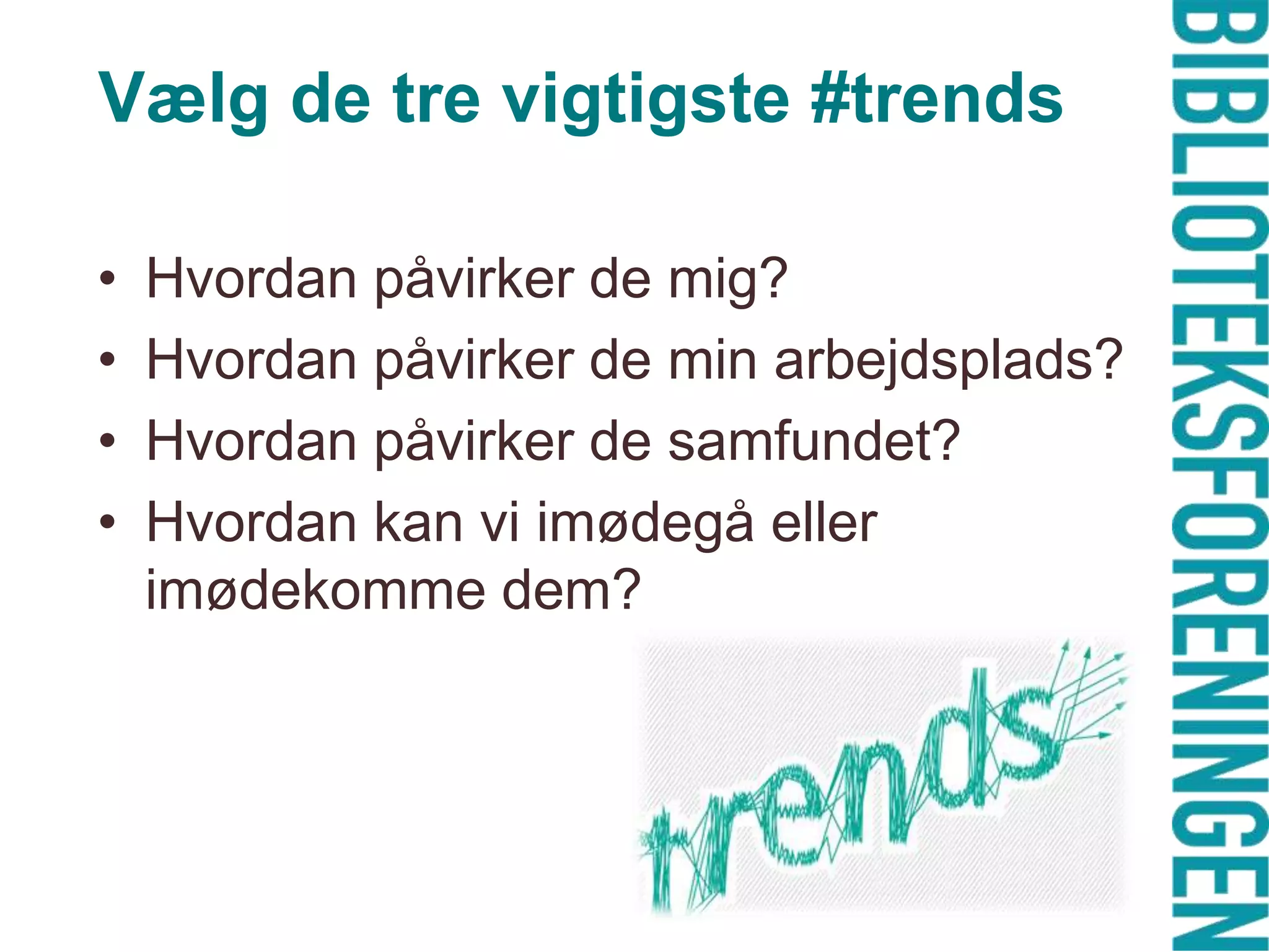 Vælg de tre vigtigste #trends
•
•
•
•

Hvordan påvirker de mig?
Hvordan påvirker de min arbejdsplads?
Hvordan påvirker de samfundet?
Hvordan kan vi imødegå eller
imødekomme dem?

 