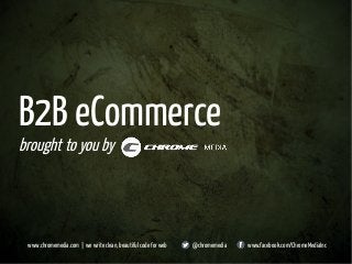 B2B eCommerce
broughttoyouby
www.chromemedia.com | we write clean, beautiful code for web @chromemedia www.facebook.com/ChromeMediaInc
 
