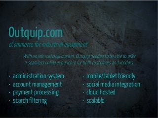 Outquip.com
eCommerce for industrial equipment
• administration system
• account management
• payment processing
• search ...