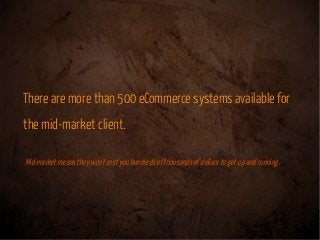 There are more than 500 eCommerce systems available for
the mid-market client.
Mid-market means they won't costyouhundreds...