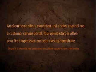 An eCommerce site is more than just a sales channel and
a customer service portal. Your online store is often
your first impression and your closing handshake.
The goal istostreamline yoursales processand cultivate ongoing customer relationships.
 