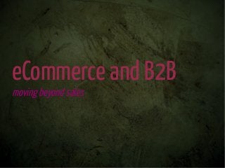 eCommerce and B2B
moving beyond sales
 