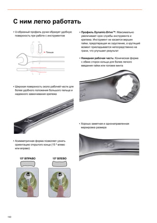 140
CC BB
C
C
B
B
▪▪ U-образный профиль ручки образует удобную
поверхность при работе с инструментом
С ним легко работать
▪▪ Широкая поверхность около рабочей части для
более удобного положения большого пальца и
надежного завинчивания крепежа
▪▪ Асимметричная форма позволяет узнать
ориентацию открытого конца (15 º влево
или вправо)
15º Вправо 15º Влево
▪▪ Хорошо заметная и однонаправленная
маркировка размера
▪▪ Профиль Dynamic-Drive™: Максимально
увеличивает срок службы инструмента и
крепежа. Инструмент не касается вершин
гайки, предотвращая их скругление, а крутящий
момент прикладывается непосредственно на
грани, что улучшает результат
▪▪ Накидная рабочая часть: Коническая форма
с обеих сторон кольца для более легкого
введения гайки или головки винта
Тоньше
 