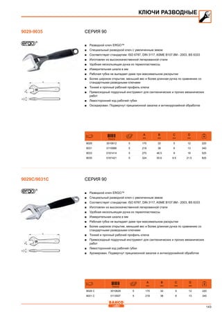 143
СЕРИЯ 90
■■ Разводной ключ ERGO™
■■ Специальный разводной ключ с увеличенным зевом
■■ Соответствует стандартам: ISO 6787, DIN 3117, ASME B107.8M - 2003, BS 6333
■■ Изготовлен из высококачественной легированной стали
■■ Удобная нескользящая ручка из термопластмассы
■■ Измерительная шкала в мм
■■ Рабочая губка не выпадает даже при максимальном раскрытии
■■ Более широкое открытие, меньший вес и более длинная ручка по сравнению со
стандартными разводными ключами
■■ Тонкий и прочный рабочий профиль ключа
■■ Превосходный подручный инструмент для сантехнических и прочих механических
работ
■■ Левосторонний ход рабочей губки
■■ Оксидирован. Подвергнут прецизионной закалке и антикоррозийной обработке
731415
A
mm
B
mm
C
mm
D
mm
9029 3010612 5 170 32 5 12 220
9031 0110988 5 218 38 6 13 340
9033 0181414 5 270 46.5 8 18 525
9035 0181421 5 324 55.6 9.5 21.5 825
СЕРИЯ 90
■■ Разводной ключ ERGO™
■■ Специальный разводной ключ с увеличенным зевом
■■ Соответствует стандартам: ISO 6787, DIN 3117, ASME B107.8M - 2003, BS 6333
■■ Изготовлен из высококачественной легированной стали
■■ Удобная нескользящая ручка из термопластмассы
■■ Измерительная шкала в мм
■■ Рабочая губка не выпадает даже при максимальном раскрытии
■■ Более широкое открытие, меньший вес и более длинная ручка по сравнению со
стандартными разводными ключами
■■ Тонкий и прочный рабочий профиль ключа
■■ Превосходный подручный инструмент для сантехнических и прочих механических
работ
■■ Левосторонний ход рабочей губки
■■ Хромирован. Подвергнут прецизионной закалке и антикоррозийной обработке
731415
A
mm
B
mm
C
mm
D
mm
9029 C 3010629 5 170 32 5 12 220
9031 C 0113507 5 218 38 6 13 340
КЛЮЧИ РАЗВОДНЫЕ
9029-9035
9029C/9031C
 
