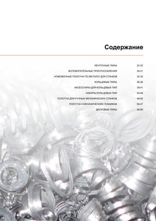 3
Содержание
	 ЛЕНТОЧНЫЕ ПИЛЫ	 22-30
	 ВСПОМОГАТЕЛЬНЫЕ ПРИСПОСОБЛЕНИЯ	 30-31
	НОЖОВОЧНЫЕ ПОЛОТНА ПО МЕТАЛЛУ ДЛЯ СТАНКОВ	 32-35
	 КОЛЬЦЕВЫЕ ПИЛЫ	 36-38
	 АКСЕССУАРЫ ДЛЯ КОЛЬЦЕВЫХ ПИЛ	 39-41
	 НАБОРЫ КОЛЬЦЕВЫХ ПИЛ	 42-48
	 ПОЛОТНА ДЛЯ РУЧНЫХ МЕХАНИЧЕСКИХ СТАНКОВ	 49-55
	 ПОЛОТНА К МЕХАНИЧЕСКИМ ЛОБЗИКАМ	 56-57
	 ДИСКОВЫЕ ПИЛЫ	 58-59
 