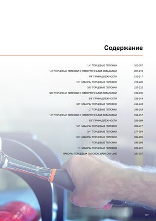 197
Содержание
	 1/4” ТОРЦЕВЫЕ ГОЛОВКИ	 202-207
	1/4” ТОРЦЕВЫЕ ГОЛОВКИ С ОТВЕРТОЧНЫМИ ВСТАВКАМИ	 207-210
	 1/4” ПРИНАДЛЕЖНОСТИ 	 210-217
	 1/4” НАБОРЫ ТОРЦЕВЫХ ГОЛОВОК 	 218-226
	 3/8” ТОРЦЕВЫЕ ГОЛОВКИ	 227-232
	3/8” ТОРЦЕВЫЕ ГОЛОВКИ С ОТВЕРТОЧНЫМИ ВСТАВКАМИ 	 232-235
	 3/8” ПРИНАДЛЕЖНОСТИ 	 235-244
	 3/8” НАБОРЫ ТОРЦЕВЫХ ГОЛОВОК 	 244-248
	 1/2” ТОРЦЕВЫЕ ГОЛОВКИ	 249-253
	1/2” ТОРЦЕВЫЕ ГОЛОВКИ С ОТВЕРТОЧНЫМИ ВСТАВКАМИ 	 254-257
	 1/2” ПРИНАДЛЕЖНОСТИ 	 258-269
	 1/2” НАБОРЫ ТОРЦЕВЫХ ГОЛОВОК	 269-277
	 3/4” ТОРЦЕВЫЕ ГОЛОВКИ	 277-284
	 3/4” НАБОРЫ ТОРЦЕВЫХ ГОЛОВОК 	 284-285
	 1” ТОРЦЕВЫЕ ГОЛОВКИ 	 286-289
	 1” НАБОРЫ ТОРЦЕВЫХ ГОЛОВОК 	 289-291
	 НАБОРЫ ТОРЦЕВЫХ ГОЛОВОК, BAHCO S-Line	 291-307
 