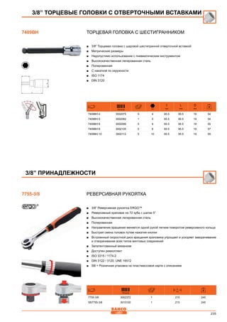 235
Торцевая головка с шестигранником
■■ 3/8” Торцевая головка с шаровой шестигранной отверточной вставкой
■■ Метрические размеры
■■ Недопустимо использование с пневматическим инструментом
■■ Высококачественная легированная сталь
■■ Полированная
■■ С накаткой по окружности
■■ ISO 1174
■■ DIN 3120
731415 mm
I
mm
L
mm
D
mm
7409BH-4 3002075 5 4 65.5 95.5 19 54
7409BH-5 3002082 1 5 65.5 95.5 19 54
7409BH-6 3002099 5 6 65.5 95.5 19 55
7409BH-8 3002105 5 8 65.5 95.5 19 57
7409BH-10 3002112 5 10 65.5 95.5 19 59
Реверсивная рукоятка
■■ 3/8” Реверсивная рукоятка ERGO™
■■ Реверсивный храповик на 72 зуба с шагом 5°
■■ Высококачественная легированная сталь
■■ Полированная
■■ Направление вращения меняется одной рукой легким поворотом реверсивного кольца
■■ Быстрая смена головок путем нажатия кнопки
■■ Встроенный скоростной диск вращения храповика упрощает и ускоряет заворачивание
и отворачивание всех типов винтовых соединений
■■ Запатентованный механизм
■■ Доступен ремкоплект
■■ ISO 3315 / 1174-2
■■ DIN 3122 / 3120; UNE 16512
■■ SB = Розничная упаковка на пластмассовой карте с описанием
731415
L
mm
7755-3/8 3002372 1 215 245
SB7755-3/8 3010100 1 215 245
3/8” ТОРЦЕВЫЕ ГОЛОВКИ С ОТВЕРТОЧНЫМИ ВСТАВКАМИ
7409BH
3/8” ПРИНАДЛЕЖНОСТИ
7755-3/8
 