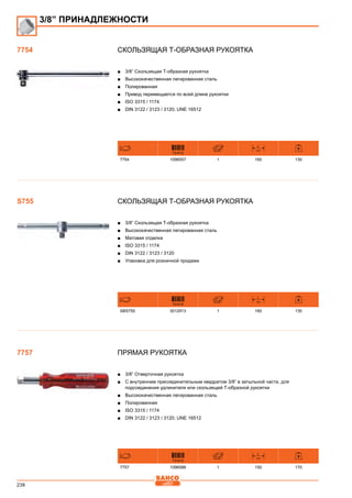 238
Скользящая Т-образная рукоятка
■■ 3/8” Cкользящая Т-образная рукоятка
■■ Высококачественная легированная сталь
■■ Полированная
■■ Привод перемещается по всей длине рукоятки
■■ ISO 3315 / 1174
■■ DIN 3122 / 3123 / 3120; UNE 16512
731415
L
mm
7754 1096557 1 160 130
Скользящая Т-образная рукоятка
■■ 3/8” Cкользящая Т-образная рукоятка
■■ Высококачественная легированная сталь
■■ Матовая отделка
■■ ISO 3315 / 1174
■■ DIN 3122 / 3123 / 3120
■■ Упаковка для розничной продажи
731415
L
mm
SBS755 3012913 1 160 130
Прямая рукоятка
■■ 3/8” Отверточная рукоятка
■■ С внутренним присоединительным квадратом 3/8” в затыльной части, для
подсоединения удлинителя или скользящей Т-образной рукоятки
■■ Высококачественная легированная сталь
■■ Полированная
■■ ISO 3315 / 1174
■■ DIN 3122 / 3123 / 3120; UNE 16512
731415
L
mm
7757 1096588 1 150 170
3/8” ПРИНАДЛЕЖНОСТИ
7754
S755
7757
 