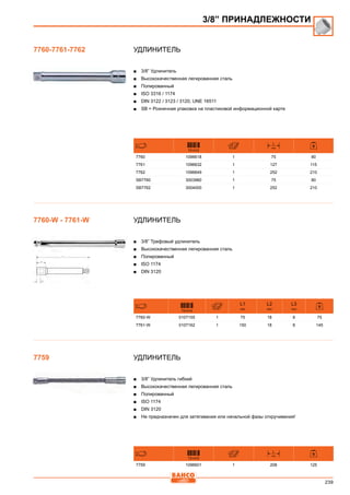 239
Удлинитель
■■ 3/8” Удлинитель
■■ Высококачественная легированная сталь
■■ Полированный
■■ ISO 3316 / 1174
■■ DIN 3122 / 3123 / 3120; UNE 16511
■■ SB = Розничная упаковка на пластиковой информационной карте
731415
L
mm
7760 1096618 1 75 80
7761 1096632 1 127 115
7762 1096649 1 252 210
SB7760 3003980 1 75 80
SB7762 3004000 1 252 210
Удлинитель
■■ 3/8” Трефовый удлинитель
■■ Высококачественная легированная сталь
■■ Полированный
■■ ISO 1174
■■ DIN 3120
731415
L1
mm
L2
mm
L3
mm
7760-W 0107155 1 75 18 8 75
7761-W 0107162 1 150 18 8 145
Удлинитель
■■ 3/8” Удлинитель гибкий
■■ Высококачественная легированная сталь
■■ Полированный
■■ ISO 1174
■■ DIN 3120
■■ Не предназначен для затягивания или начальной фазы откручивания!
731415
L
mm
7759 1096601 1 208 125
3/8” ПРИНАДЛЕЖНОСТИ
7760-7761-7762
7760-W - 7761-W
7759
 