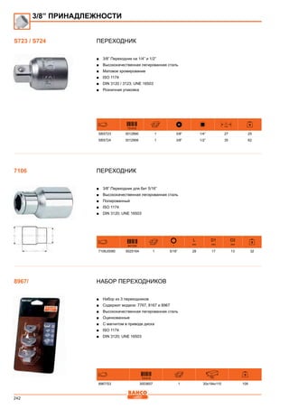 242
Переходник
■■ 3/8” Переходник на 1/4” и 1/2”
■■ Высококачественная легированная сталь
■■ Матовое хромирование
■■ ISO 1174
■■ DIN 3120 / 3123; UNE 16503
■■ Розничная упаковка
731415
L
mm
SBS723 3012890 1 3/8” 1/4” 27 25
SBS724 3012906 1 3/8” 1/2” 35 62
Переходник
■■ 3/8” Переходник для бит 5/16”
■■ Высококачественная легированная сталь
■■ Полированный
■■ ISO 1174
■■ DIN 3120; UNE 16503
841334
L
mm
D1
mm
D2
mm
7106J0080 5025164 1 5/16” 28 17 13 32
Набор переходников
■■ Набор из 3 переходников
■■ Содержит модели: 7767, 8167 и 8967
■■ Высококачественная легированная сталь
■■ Оцинкованные
■■ С магнитом в приводе диска
■■ ISO 1174
■■ DIN 3120; UNE 16503
731415 mm
8967/S3 3003607 1 30x194x110 109
3/8” ПРИНАДЛЕЖНОСТИ
S723 / S724
7106
8967/
 