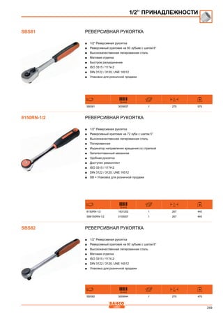 259
Реверсивная рукоятка
■■ 1/2” Реверсивная рукоятка
■■ Реверсивный храповик на 60 зубьев с шагом 6°
■■ Высококачественная легированная сталь
■■ Матовая отделка
■■ Быстрое разъединение
■■ ISO 3315 / 1174-2
■■ DIN 3122 / 3120; UNE 16512
■■ Упаковка для розничной продажи
731415
L
mm
SBS81 3009937 1 270 575
Реверсивная рукоятка
■■ 1/2” Реверсивная рукоятка
■■ Реверсивный храповик на 72 зуба с шагом 5°
■■ Высококачественная легированная сталь
■■ Полированная
■■ Индикатор направления вращения со стрелкой
■■ Запатентованный механизм
■■ Удобная рукоятка
■■ Доступен ремкоплект
■■ ISO 3315 / 1174-2
■■ DIN 3122 / 3120; UNE 16512
■■ SB = Упаковка для розничной продажи
731415
L
mm
8150RN-1/2 1831202 1 267 445
SB8150RN-1/2 0105007 1 267 445
Реверсивная рукоятка
■■ 1/2” Реверсивная рукоятка
■■ Реверсивный храповик на 60 зубьев с шагом 6°
■■ Высококачественная легированная сталь
■■ Матовая отделка
■■ ISO 3315 / 1174-2
■■ DIN 3122 / 3120; UNE 16512
■■ Упаковка для розничной продажи
731415
L
mm
SBS82 3009944 1 270 470
1/2” ПРИНАДЛЕЖНОСТИ
SBS81
8150RN-1/2
SBS82
 