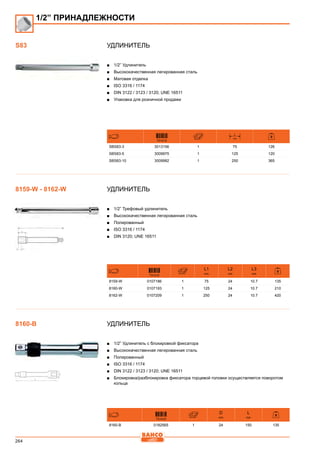 264
Удлинитель
■■ 1/2” Удлинитель
■■ Высококачественная легированная сталь
■■ Матовая отделка
■■ ISO 3316 / 1174
■■ DIN 3122 / 3123 / 3120; UNE 16511
■■ Упаковка для розничной продажи
731415
L
mm
SBS83-3 3013156 1 75 126
SBS83-5 3009975 1 125 120
SBS83-10 3009982 1 250 365
Удлинитель
■■ 1/2” Трефовый удлинитель
■■ Высококачественная легированная сталь
■■ Полированный
■■ ISO 3316 / 1174
■■ DIN 3120; UNE 16511
731415
L1
mm
L2
mm
L3
mm
8159-W 0107186 1 75 24 10.7 135
8160-W 0107193 1 125 24 10.7 210
8162-W 0107209 1 250 24 10.7 420
Удлинитель
■■ 1/2” Удлинитель с блокировкой фиксатора
■■ Высококачественная легированная сталь
■■ Полированный
■■ ISO 3316 / 1174
■■ DIN 3122 / 3123 / 3120; UNE 16511
■■ Блокировка/разблокировка фиксатора торцевой головки осуществляется поворотом
кольца
731415
D
mm
L
mm
8160-B 0182565 1 24 150 135
1/2” ПРИНАДЛЕЖНОСТИ
S83
8159-W - 8162-W
8160-B
 