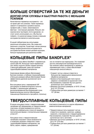 13
БОЛЬШЕ ОТВЕРСТИЙ ЗА ТЕ ЖЕ ДЕНЬГИ!
ДОЛГИЙ СРОК СЛУЖБЫ И БЫСТРАЯ РАБОТА С МЕНЬШИМ
УСИЛИЕМ
Качественные параметры инструмента – это
не яркий цвет или упаковка. Такие параметры
зависят от материала и дизайна коронки,
профиля зуба, а также, немаловажного
фактора – конструкции державки. Внешне, все
коронки могут выглядеть почти одинаково, но
стоит начать использовать их, и Вы быстро
поймете, что различия между плохим и хорошим
инструментом являются значительными.
В нашей лаборатории мы испытываем
различные кольцевые пилы. Мы знаем все
различия и сходства. Существует четкая разница
между профессиональным инструментом и
инструментом более низкой ценовой категории,
больше подходящим для различных хобби.
Кольцевые пилы Bahco Sandflex®
с переменным
шагом зуба 4/6. Используя такой переменный
шаг, можно получить более гладкие пропилы
с меньшей вибрацией, даже при пилении
труднообрабатываемых материалов.
Агрессивная форма зубьев обеспечивает
быстрое пиление, а глубокие стружкозаборники
и большая разводка зубьев обеспечивает более
эффективное удаление выпиленной части
заготовки.
Все кольцевые пилы с маркировкой VIP
изготовлены из биметаллического полотна
Sandflex®
с закаленными зубьями из
высоколегированной быстрорежущей стали.
Биметаллическое полотно обеспечивает
повышенную безопасность при работе, поскольку
оно не лопается при перегрузках. Это позволяет
достичь максимальной производительности
при пилении любых материалов от дерева до
нержавеющей стали, а также обеспечивает
повышенную износостойкость.
▪ Создают чистые, ровные отверстия в
большинстве поддающихся механической
обработке материалов
▪ Кромка из быстрорежущей стали прочно
сварена с основанием из пружинной стали
▪ Выталкиватель позволяет быстро удалять
выпиленную часть заготовки
▪ Диапазон доступных размеров: от 9/16” (14 мм)
до 8 1/4” (210 мм)
▪ Глубина реза для всех диаметров составляет 1
1/2” (38 мм)
В наших кольцевых пилах с твердосплавными
напайками зуб сформирован из твердосплавной
пластинки, которая впаивается в полотно.
Затем на шлифовальном станке ей придается
окончательная форма с положительным передним
углом в 5°.
Кольцевые пилы с твердосплавными
напайками открывают новые возможности
и позволяют вырезать отверстия в таких
труднообрабатываемых материалах, как
бетон, кирпич, кафель, армированная
пластмасса (композиты) и в других абразивных
неметаллических материалах.
▪▪ Твердосплавные пилы вырезают чистые
отверстия в керамике, кирпичах, шифере,
ламинате, стекловолокне и твердой древесине
▪▪ Выталкиватель позволяет быстро удалять
выпиленную часть заготовки
▪▪ Диапазон доступных размеров: от 9/16” (14 мм)
до 8 1/4” (210 мм)
▪▪ Глубина реза для всех диаметров составляет 1
1/2” (38 мм)
КОЛЬЦЕВЫЕ ПИЛЫ SANDFLEX®
ТВЕРДОСПЛАВНЫЕ КОЛЬЦЕВЫЕ ПИЛЫ
 