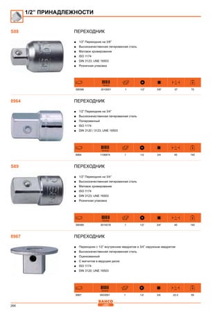 266
Переходник
■■ 1/2” Переходник на 3/8”
■■ Высококачественная легированная сталь
■■ Матовое хромирование
■■ ISO 1174
■■ DIN 3123; UNE 16503
■■ Розничная упаковка
731415
L
mm
SBS88 3010001 1 1/2” 3/8” 37 70
Переходник
■■ 1/2” Переходник на 3/4”
■■ Высококачественная легированная сталь
■■ Полированный
■■ ISO 1174
■■ DIN 3120 / 3123; UNE 16503
731415
L
mm
8964 1106874 1 1/2 3/4 45 140
Переходник
■■ 1/2” Переходник на 3/4”
■■ Высококачественная легированная сталь
■■ Матовое хромирование
■■ ISO 1174
■■ DIN 3123; UNE 16503
■■ Розничная упаковка
731415
L
mm
SBS89 3010018 1 1/2” 3/4” 45 140
Переходник
■■ Переходник с 1/2” внутренним квадратом и 3/4” наружным квадратом
■■ Высококачественная легированная сталь
■■ Оцинкованный
■■ С магнитом в ведущем диске
■■ ISO 1174
■■ DIN 3120; UNE 16503
731415
L
mm
8967 3003591 1 1/2 3/4 22.0 59
1/2” ПРИНАДЛЕЖНОСТИ
S88
8964
S89
8967
 