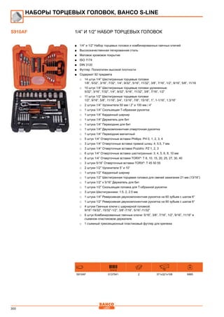 300
1/4” и 1/2” Набор торцевых головок
■■ 1/4” и 1/2” Набор торцевых головок и комбинированных гаечных ключей
■■ Высококачественная легированная сталь
■■ Матовое хромовое покрытие
■■ ISO 1174
■■ DIN 3120
■■ Футляр: Полиэтилен высокой плотности
■■ Содержит 92 предмета
□□ 14 штук 1/4” Шестигранные торцевые головки
1/8”, 5/32”, 3/16”, 7/32”, 1/4”, 9/32”, 5/16”, 11/32”, 3/8”, 7/16”, 1/2”, 9/16”, 5/8”, 11/16
□□ 10 штук 1/4” Шестигранные торцевые головки удлиненные:
5/32”, 3/16”, 7/32”, 1/4”, 9/32”, 5/16”, 11/32”, 3/8”, 7/16”, 1/2”
□□ 11 штук 1/2” Шестигранные торцевые головки
1/2”, 9/16”, 5/8”, 11/16”, 3/4”, 13/16”, 7/8”, 15/16”, 1”, 1-1/16”, 1.3/16”
□□ 2 штуки 1/4” Удлинители 50 мм / 2” и 100 мм / 4”
□□ 1 штука 1/4” Скользящая Т-образная рукоятка
□□ 1 штука 1/4” Карданный шарнир
□□ 1 штука 1/4” Держатель для бит
□□ 1 штука 1/4” Переходник для бит
□□ 1 штука 1/4” Двухкомпонентная отверточная рукоятка
□□ 1 штука 1/4” Переходник магнитный
□□ 5 штук 1/4” Отверточные вставки Phillips: РН 0, 1, 2, 3, 4
□□ 3 штуки 1/4” Отверточные вставки прямой шлиц: 4, 5.5, 7 мм
□□ 3 штуки 1/4” Отверточные вставки Pozidriv: PZ 1, 2, 3
□□ 6 штук 1/4” Отверточные вставки шестигранные: 3, 4, 5, 6, 8, 10 мм
□□ 8 штук 1/4” Отверточные вставки TORX®
: Т 8, 10, 15, 20, 25, 27, 30, 40
□□ 3 штуки 5/16” Отверточные вставки TORX®
: Т 45 50 55
□□ 2 штуки 1/2” Удлинители 5” и 10”
□□ 1 штука 1/2” Карданный шарнир
□□ 1 штука 1/2” Шестигранная торцевая головка для свечей зажигания 21 мм (13/16”)
□□ 1 штука 1/2” x 5/16” Держатель для бит
□□ 1 штука 1/2” Скользящая головка для Т-образной рукоятки
□□ 3 штуки Шестигранники: 1.5, 2, 2.5 мм
□□ 1 штука 1/4” Реверсивная двухкомпонентная рукоятка на 60 зубьев с шагом 6°
□□ 1 штука 1/2” Реверсивная двухкомпонентная рукоятка на 60 зубьев с шагом 6°
□□ 4 штуки Гаечные ключи с шарнирной головкой:
9/16”-19/32”, 15/32”-1/2”, 3/8”-7/16”, 5/16”-11/32”
□□ 6 штук Комбинированные гаечные ключи: 5/16”, 3/8”, 7/16”, 1/2”, 9/16”, 11/16” в
съемном пластиковом держателе
□□ 1 съемный трехсекционный пластиковый футляр для крепежа
731415 mm
S910AF 0137541 2 371x321x108 6885
НАБОРЫ ТОРЦЕВЫХ ГОЛОВОК, BAHCO S-Line
S910AF
 