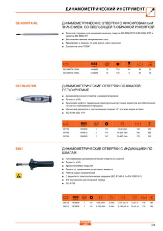325
Динамометрические отвертки с фиксированным
значением, со скользящей Т-образной рукояткой
■■ Запасной стержень для динамометрических отверток BE-6990-IP20  BE-6990-IP25 и
рукоятки BE-6990-AH
■■ Высококачественная легированная сталь
■■ Хромирован и закален по всей длине, жало черненое
■■ Для винтов типа TORX®
731415
D
mm
L
mm
BE-6990TX-T20KL 1848682 10 T20 4.5 90 20
BE-6990TX-T25KL 1848699 10 T25 6 90 20
Динамометрические отвертки со шкалой,
регулируемые
■■ Динамометрическая отвертка с микрорегулировкой
■■ Точность: ± 6%
■■ Кулачковая муфта с предельным перегрузочным крутящим моментом для обеспечения
точности и повторяемости процесса
■■ Магнитный держатель с шестигранным гнездом 1/4” для всех видов вставок
■■ ISO 6789, ISO 1174
731415
L
mm
6973N 1845605 1 1/4” 10-80 cNm 140 200
6976N 1845612 1 1/4” 40-200 cNm 160 260
6978N 1845629 1 1/4” 50-450 cNm 170 300
Динамометрические отвертки с индикацией по
шкалам
■■ Настраиваемая динамометрическая отвертка со шкалой
■■ Точность: ± 6%
■■ Хромоникелевое покрытие
■■ Защита от превышения допустимого момента
■■ Работа в двух направлениях
■■ С защитой от электростатических разрядов (IEC 61340-5-1 и EN 100015-1)
■■ 1/4” внутренний шестигранный привод
■■ ISO 6789
731415
L
mm
6881B 1816438 1 1/4” 0-50 cNm 2 cNm 0-70 ozf.-in 5 ozf.-in 178 190
6881D 1816636 1 1/4” 0-100 cNm 5 cNm 0-140 ozf.-in 10 ozf.-in 178 190
ДИНАМОМЕТРИЧЕСКИЙ ИНСТРУМЕНТ
BE-6990TX-KL
6973N-6978N
6881
 