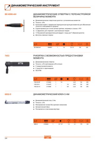 328
Динамометрические отвертки с перенастройкой
величины момента
■■ Динамометрическая отверточная рукоятка с установленным моментом
■■ Точность: ± 6%
■■ Кулачковая муфта с предельным перегрузочным крутящим моментом для обеспечения
точности и повторяемости процесса
■■ Спроектирована для точной затяжки крепежа, например в станках с ЧПУ
■■ ¼” Держатель для стержней с шестигранным гнездом
■■ ¼” Внутренний присоединительный квадрат с торца для Т-образной рукоятки
■■ Доступны сменные стержни
7314155 Nm
L
mm
BE-6990-AH 1848651 1 1/4 0.5-15 150 335
Рукоятка с возможностью предустановки
момента
■■ Динамометрическая отвертка
■■ Точность: ± 4% (затягивание) ± 6% (отпуск)
■■ С предустановкой момента
■■ С защитой от перетягивания
■■ ISO 6789
731415 Nm
L
mm
7453-20-6F 0119462 1 1/4 - 2-20 134 255
7453-20-6 0119479 1 - 1/4 2-20 134 255
7453-20-10 0119486 1 - 3/8 2-20 134 255
Динамометрический ключ 5 Нм
■■ Динамометрический ключ, 5 Нм
■■ Точность: ± 3%
■■ Фиксированная головка без храпового механизма
■■ Автоматический сброс
■■ Поставляется в пластиковом футляре
731415 Nm Nm
L
mm
6852-5 0125463 1 1/4” 1/4” 1-5 0.1 170 120
ДИНАМОМЕТРИЧЕСКИЙ ИНСТРУМЕНТ
BE-6990-AH
7453
6852-5
 