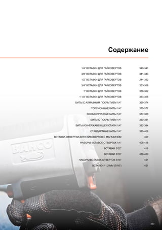 333
Содержание
	 1/4” ВСТАВКИ ДЛЯ ГАЙКОВЕРТОВ 	 340-341
	 3/8” ВСТАВКИ ДЛЯ ГАЙКОВЕРТОВ 	 341-343
	 1/2” ВСТАВКИ ДЛЯ ГАЙКОВЕРТОВ 	 344-352
	 3/4” ВСТАВКИ ДЛЯ ГАЙКОВЕРТОВ 	 353-358
	 1” ВСТАВКИ ДЛЯ ГАЙКОВЕРТОВ	 358-362
	 1 1/2” ВСТАВКИ ДЛЯ ГАЙКОВЕРТОВ	 363-368
	 БИТЫ С АЛМАЗНЫМ ПОКРЫТИЕМ 1/4”	 369-374
	 ТОРСИОННЫЕ БИТЫ 1/4”	 375-377
	 ОСОБО ПРОЧНЫЕ БИТЫ 1/4”	 377-380
	 БИТЫ С ПОКРЫТИЕМ 1/4”	 380-381
	 БИТЫ ИЗ НЕРЖАВЕЮЩЕЙ СТАЛИ 1/4”	 382-384
	 СТАНДАРТНЫЕ БИТЫ 1/4”	 385-406
	ВСТАВКИ-ОТВЕРТКИ ДЛЯ ГАЙКОВЕРТОВ С МАГАЗИНОМ	 407
	 НАБОРЫ ВСТАВОК-ОТВЕРТОК 1/4”	 408-418
	 ВСТАВКИ 5/32”	 418
	 ВСТАВКИ 5/16”	 419-420
	 НАБОРЫ ВСТАВОК-ОТВЕРТОК 5/16”	 421
	 ВСТАВКИ 11.2 мм (7/16”)	 421
 