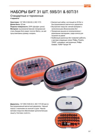 337
Стандартные и торсионные
4 варианта
▪▪ Компактный набор, состоящий из 30 бит и
быстроразъемного магнитного держателя
▪▪ Внутреннее покрытие: мягкий материал с
напечатанными обозначениями бит
▪▪ Прозрачная крышка из полипропилена с
резиновыми накладками, сзади клипса для
ношения на ремне
▪▪ Комбинация различных бит позволяет работать
с винтами следующих типов: Phillips, Pozidriv,
TORX®
, шлицевые, шестигранные, Phillips
Grabber, TORX®
Tamper TR
Держатель: 1/4” DIN 3126-C6.3, ISO 1173 60 мм (L)
Быстроразъемный магнитный держатель. Черный
корпус с насечками не скользит в руке. Черное
матовое покрытие обеспечивает дополнительную
защиту. Система «Lock-in».
НАБОРЫ БИТ 31 ШТ. 59S/31  60T/31
Хвостовик: 1/4” DIN 3126-C6.3, ISO 1173
Длина биты: 25 мм
Отделка поверхности: ZnPh (фосфат цинка)
Материал: высококачественная легированная
сталь Каждая бита имеет логотип Bahco, на ней
проштампованы размер и модель.
 