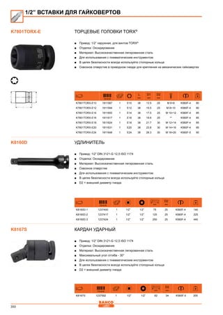 350
Торцевые головки Torx®
■■ Привод: 1/2” наружная, для винтов TORX®
■■ Отделка: Оксидирование
■■ Материал: Высококачественная легированная сталь
■■ Для использования с пневматическим инструментом
■■ В целях безопасности всегда используйте стопорные кольца
■■ Сквозное отверстие в приводном гнезде для крепления на механических гайковертах
731415
L
mm
D1
mm
D2
mm
K7801TORX-E10 1811587 1 E10 38 13.5 25 M 6+8 K560F-4 80
K7801TORX-E12 1811594 1 E12 38 15.5 25 M 8+10 K560F-4 80
K7801TORX-E14 1811600 1 E14 38 17.5 25 M 10+12 K560F-4 85
K7801TORX-E16 1811617 1 E16 38 19.6 25 ** K560F-4 85
K7801TORX-E18 1811624 1 E18 38 21.7 30 M 12+14 K560F-4 85
K7801TORX-E20 1811631 1 E20 38 23.8 30 M 14+16 K560F-4 85
K7801TORX-E24 1811648 1 E24 38 28.3 30 M 18+20 K560F-5 90
Удлинитель
■■ Привод: 1/2” DIN 3121-G 12,5 ISO 1174
■■ Отделка: Оксидирование
■■ Материал: Высококачественная легированная сталь
■■ Сквозное отверстие
■■ Для использования с пневматическим инструментом
■■ В целях безопасности всегда используйте стопорные кольца
■■ D2 = внешний диаметр гнезда
731415
mm
D2
mm
K8160D-1 1237400 1 1/2” 1/2” 75 25 K560F-4 140
K8160D-2 1237417 1 1/2” 1/2” 125 25 K560F-4 225
K8160D-3 1237424 1 1/2” 1/2” 250 25 K560F-4 440
Кардан ударный
■■ Привод: 1/2” DIN 3121-G 12,5 ISO 1174
■■ Отделка: Оксидирование
■■ Материал: Высококачественная легированная сталь
■■ Максимальный угол отгиба - 30°
■■ Для использования с пневматическим инструментом
■■ В целях безопасности всегда используйте стопорные кольца
■■ D2 = внешний диаметр гнезда
731415
mm
D2
mm
K8167S 1237592 1 1/2” 1/2” 62 34 K560F-5 205
1/2” ВСТАВКИ ДЛЯ ГАЙКОВЕРТОВ
K7801TORX-E
K8160D
K8167S
 