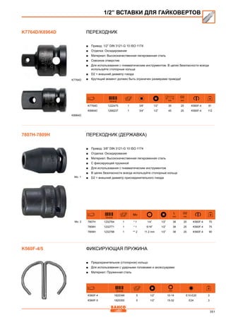 351
Переходник
■■ Привод: 1/2” DIN 3121-G 10 ISO 1174
■■ Отделка: Оксидирование
■■ Материал: Высококачественная легированная сталь
■■ Сквозное отверстие
■■ Для использования с пневматическим инструментом. В целях безопасности всегда
используйте стопорные кольца
■■ D2 = внешний диаметр гнезда
■■ Крутящий момент должен быть ограничен размерами привода!
731415
mm
D2
mm
K7764D 1222475 1 3/8” 1/2” 35 25 K560F-4 81
K8964D 1268237 1 3/4” 1/2” 45 25 K560F-4 112
Переходник (державка)
■■ Привод: 3/8” DIN 3121-G 10 ISO 1174
■■ Отделка: Оксидирование
■■ Материал: Высококачественная легированная сталь
■■ С фиксирующей пружиной
■■ Для использования с пневматическим инструментом
■■ В целях безопасности всегда используйте стопорные кольца
■■ D2 = внешний диаметр присоединительного гнезда
731415
Mo
L
mm
D2
mm
7807H 1232764 1 * 1 1/4” 1/2” 38 25 K560F-4 70
7808H 1232771 1 * 1 5/16” 1/2” 38 25 K560F-4 75
7809H 1232788 1 ** 2 11.2 mm 1/2” 38 25 K560F-4 90
Фиксирующая пружина
■■ Предохранительное (стопорное) кольцо
■■ Для использования с ударными головками и аксессуарами
■■ Материал: Пружинная сталь
731415 mm
K560F-4 1825348 5 1/2” 10-14 E10-E20 3
K560F-5 1825355 5 1/2” 15-32 E24 3
1/2” ВСТАВКИ ДЛЯ ГАЙКОВЕРТОВ
K7764D/K8964D
K7764D
K8964D
7807H-7809H
Mo. 1
Mo. 2
K560F-4/5
 