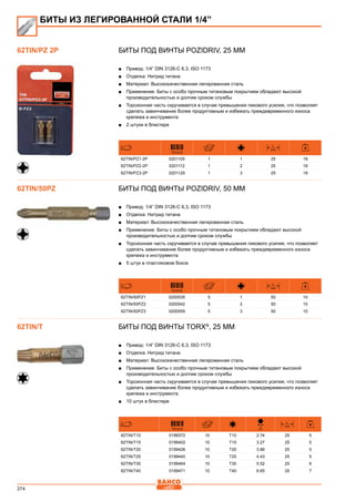 374
Биты под винты Pozidriv, 25 мм
■■ Привод: 1/4” DIN 3126-C 6,3, ISO 1173
■■ Отделка: Нитрид титана
■■ Материал: Высококачественная легированная сталь
■■ Применение: Биты с особо прочным титановым покрытием обладают высокой
производительностью и долгим сроком службы
■■ Торсионная часть скручивается в случае превышения пикового усилия, что позволяет
сделать завинчивание более продуктивным и избежать преждевременного износа
крепежа и инструмента
■■ 2 штуки в блистере
731415
L
mm
62TIN/PZ1-2P 0201105 1 1 25 18
62TIN/PZ2-2P 0201112 1 2 25 18
62TIN/PZ3-2P 0201129 1 3 25 18
Биты под винты Pozidriv, 50 мм
■■ Привод: 1/4” DIN 3126-C 6,3, ISO 1173
■■ Отделка: Нитрид титана
■■ Материал: Высококачественная легированная сталь
■■ Применение: Биты с особо прочным титановым покрытием обладают высокой
производительностью и долгим сроком службы
■■ Торсионная часть скручивается в случае превышения пикового усилия, что позволяет
сделать завинчивание более продуктивным и избежать преждевременного износа
крепежа и инструмента
■■ 5 штук в пластиковом боксе
731415
L
mm
62TIN/50PZ1 0200535 5 1 50 10
62TIN/50PZ2 0200542 5 2 50 10
62TIN/50PZ3 0200559 5 3 50 10
Биты под винты TORX®
, 25 мм
■■ Привод: 1/4” DIN 3126-C 6,3, ISO 1173
■■ Отделка: Нитрид титана
■■ Материал: Высококачественная легированная сталь
■■ Применение: Биты с особо прочным титановым покрытием обладают высокой
производительностью и долгим сроком службы
■■ Торсионная часть скручивается в случае превышения пикового усилия, что позволяет
сделать завинчивание более продуктивным и избежать преждевременного износа
крепежа и инструмента
■■ 10 штук в блистере
731415
D
mm
L
mm
62TIN/T10 0199372 10 T10 2.74 25 5
62TIN/T15 0199402 10 T15 3.27 25 5
62TIN/T20 0199426 10 T20 3.86 25 5
62TIN/T25 0199440 10 T25 4.43 25 5
62TIN/T30 0199464 10 T30 5.52 25 6
62TIN/T40 0199471 10 T40 6.65 25 7
БИТЫ ИЗ ЛЕГИРОВАННОЙ СТАЛИ 1/4”
62TIN/PZ 2P
62TIN/50PZ
62TIN/T
 