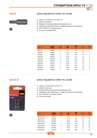 395
Биты под винты TORX®
TR, 25 мм
■■ Привод: 1/4” DIN 3126-C 6,3, ISO 1173
■■ Отделка: Оцинковка
■■ Материал: Высококачественная легированная сталь
■■ Применение: Для любительского и профессионального использования
■■ Биты TORX TR®
со стержнем внутри
■■ 5 штук в пластиковом боксе
731415
D
mm
L
mm
59S/TR7 0198672 5 TR 7 1.99 25 4
59S/TR8 0198689 5 TR 8 2.31 25 4
59S/TR9 0198696 5 TR 9 2.50 25 4
59S/TR10 0198702 5 TR 10 2.74 25 5
59S/TR15 0198719 5 TR 15 3.27 25 5
59S/TR20 0198726 5 TR 20 3.86 25 6
59S/TR25 0198740 5 TR 25 4.43 25 6
59S/TR27 0198757 5 TR 27 4.99 25 6
59S/TR30 0198771 5 TR 30 5.52 25 6
59S/TR40 0198795 5 TR 40 6.65 25 7
Биты под винты TORX®
TR, 25 мм
■■ Привод: 1/4” DIN 3126-C 6,3, ISO 1173
■■ Отделка: Оцинковка
■■ Материал: Высококачественная легированная сталь
■■ Применение: Для любительского и профессионального использования
■■ Биты TORX TR®
со стержнем внутри
■■ 3 штуки в блистере
731415
D
mm
L
mm
59S/TR10-3P 0201525 1 TR 10 2.74 25 20
59S/TR15-3P 0201532 1 TR 15 3.27 25 20
59S/TR20-3P 0201549 1 TR 20 3.86 25 20
59S/TR25-3P 0201556 1 TR 25 4.43 25 20
59S/TR27-3P 0201570 1 TR 27 4.99 25 20
59S/TR30-3P 0201587 1 TR 30 5.52 25 20
59S/TR40-3P 0201594 1 TR 40 6.65 25 20
СТАНДАРТНЫЕ БИТЫ 1/4”
59S/TR
59S/TR 3P
 