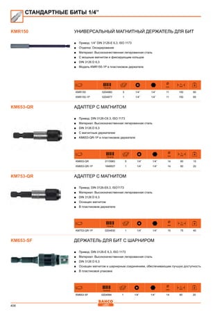 406
Универсальный магнитный держатель для бит
■■ Привод: 1/4” DIN 3126-E 6,3, ISO 1173
■■ Отделка: Оксидирование
■■ Материал: Высококачественная легированная сталь
■■ С мощным магнитом и фиксирующим кольцом
■■ DIN 3126 D 6,3
■■ Модель KMR150-1P в пластиковом держателе
731415
Ø
mm
L
mm
KMR150 0204960 5 1/4” 1/4” 11 150 60
KMR150-1P 0204977 1 1/4” 1/4” 11 150 65
АДАПТЕР С МАГНИТОМ
■■ Привод: DIN 3126-C6.3, ISO 1173
■■ Материал: Высококачественная легированная сталь
■■ DIN 3126 D 6,3
■■ С магнитным держателем
■■ KM653-QR-1P в пластиковом держателе
731415
Ø
mm
L
mm
KM653-QR 0115983 5 1/4” 1/4” 14 60 15
KM653-QR-1P 1848507 1 1/4” 1/4” 14 60 20
АДАПТЕР С МАГНИТОМ
■■ Привод: DIN 3126-E6.3, ISO1173
■■ Материал: Высококачественная легированная сталь
■■ DIN 3126 D 6,3
■■ Оснащен магнитом
■■ В пластиковом держателе
731415
Ø
mm
L
mm
KM753-QR-1P 0204830 1 1/4” 1/4” 15 75 40
Держатель для бит с шарниром
■■ Привод: DIN 3126-E 6,3, ISO 1173
■■ Материал: Высококачественная легированная сталь
■■ DIN 3126 D 6,3
■■ Оснащен магнитом и шарнирным соединением, обеспечивающим лучшую доступность
■■ В пластиковой упаковке
731415
Ø
mm
L
mm
KM653-SF 0204984 1 1/4” 1/4” 14 60 20
KMR150
СТАНДАРТНЫЕ БИТЫ 1/4”
KM653-QR
KM753-QR
KM653-SF
 