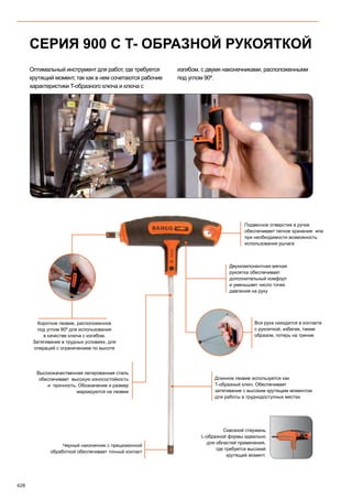 428
СЕРИЯ 900 С T- ОБРАЗНОЙ РУКОЯТКОЙ
Оптимальный инструмент для работ, где требуется
крутящий момент, так как в нем сочетаются рабочие
характеристики T-образного ключа и ключа с
изгибом, с двумя наконечниками, расположенными
под углом 90º.
Двухкомпонентная мягкая
рукоятка обеспечивает
дополнительный комфорт
и уменьшает число точек
давления на руку
Высококачественная легированная сталь
обеспечивает высокую износостойкость
и прочность. Обозначение и размер
маркируются на лезвии
Длинное лезвие используется как
T-образный ключ. Обеспечивает
затягивание с высоким крутящим моментом
для работы в труднодоступных местах
Подвесное отверстие в ручке
обеспечивает легкое хранение или
при необходимости возможность
использования рычага
Короткое лезвие, расположенное
под углом 90º для использования
в качестве ключа с изгибом.
Затягивание в трудных условиях, для
операций с ограничением по высоте
Вся рука находится в контакте
с рукояткой, избегая, таким
образом, потерь на трение
Черный наконечник с прецизионной
обработкой обеспечивает точный контакт
Сквозной стержень
L-образной формы идеально
для областей применения,
где требуется высокий
крутящий момент.
 