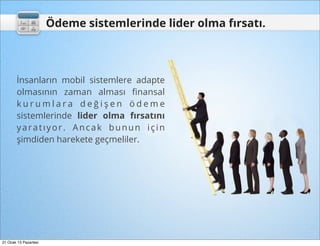 Ödeme sistemlerinde lider olma fırsatı.



        İnsanların mobil sistemlere adapte
        olmasının zaman alması ﬁnansal
        kurumlara değişen ödeme
        sistemlerinde lider olma fırsatını
        yaratıyor. Ancak bunun için
        şimdiden harekete geçmeliler.




21 Ocak 13 Pazartesi
 