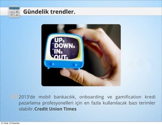 Gündelik trendler.




         “         2013’de mobil bankacılık, onboarding ve gamiﬁcation kredi
                   pazarlama profesyonelleri için en fazla kullanılacak bazı terimler
                   olabilir. Credit Union Times


21 Ocak 13 Pazartesi
 