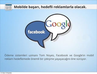 Mobilde başarı, hedeﬂi reklamlarla olacak.




      Ödeme sistemleri uzmanı Tom Noyes, Facebook ve Google’ın mobil
      reklam hedeﬂemede önemli bir çekişme yaşayacağını öne sürüyor.




21 Ocak 13 Pazartesi
 