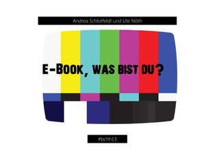 E-Book,was bist du?
Andrea Schlotfeldt und Ute Nöth
#bchh13
 