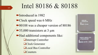 Introduced in 1982
Clock speed was 6 MHz
80188 was a cheaper version of 80186
55,000 transistors at 3 µm
Had additional components like:
Interrupt Controller
Clock Generator
Local Bus Controller
Counters
15 Intel 80186 & 80188
 