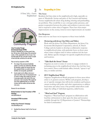 BCU Neighborhood Plan	

3

A Clean, Safe, + Secure
Neighborhood

3a	

Responding to Crime

The Issue	
Residents feel that crime in the neighborhood is high, especially on
parts of Monticello Avenue and parts of the Crescent and Summit
Avenue neighborhoods where drug dealing, loitering and panhandling
are problems. They would like to see a stronger police presence, and
greater cooperation between the police and residents to prevent crime
and to respond to crime when it happens. There have been major
improvements on the avenue, however more improvements are needed.
Our Response	
Some areas we can focus on in response to these issues include:
	

	
Crime Prevention Through
Environmental Design (CPTED)
The idea of ‘defensible space’ has been around a long
time. The basic idea is that the design of the environment
creates, or limits, opportunities for crime to occur. It can
also help people feel safer, and make it easier for people
to know each other, and look out for each other.
There are two key components to CPTED:

	

First, design of the environment should allow
people to see and be seen continuously. Ultimately,
this diminishes residents fear because they know
that a potential offender can easily be observed,
identified, and consequently, apprehended.

	

Second, people must be willing to intervene or
report crime when it occurs. By increasing the sense
of security in settings where people live and work,
it encourages people to take control of the areas
and assume a role of ownership. When people feel
safe in their neighborhood they are more likely
to interact with one another and intervene when
crime occurs.

	

	

	

	

Resources for more information:
National Institute for Crime Prevention’s CPTED
homepage
www.cptedtraining.net
International CPTED Association
www.cpted.net
Architect Oscar Newman’s homepage
www.defensiblespace.com

	

	

Partnering with Jersey City Police and Others
Work with the Jersey City Police Department, the Jersey City
Economic Development Corporation, schools, St. Peter’s
College and city leaders to develop a collaborative response
to neighborhood crime, with particular focus on those areas
where crime is highest and/or where residents feel the least
safe. Define specific strategies for specific neighborhood issues
and locations.
“Take Back the Streets” Events
Organize an event or series of events to engage residents in
reclaiming areas in the neighborhood where they feel they have
lost control. These could include rallies, festivals, “spruce it up”
days, or similar activities.
BCU Neighborhood Watch
Organize Neighborhood Watch programs in those areas where
crime is of greatest concern. Within each program, develop a
set of specific strategies that will involve residents and business
owners working with police and other organizations to address
local crime and safety issues. One possible initial effort could
target the selling of individual cigarettes, called loosies.
“Weed and Seed” Program
Organize a “Weed and Seed” program in collaboration with
local law enforcement to draw upon the ideas and resources
available through the US Department of Justice’s “Partnerships
for Safer Communities.”

	 Download Oscar Newman’s book for free! See next
page...

Creating Our Future Together	

page 43

 