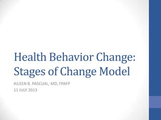 Health Behavior Change:
Stages of Change Model
AILEEN B. PASCUAL, MD, FPAFP
11 JULY 2013
 
