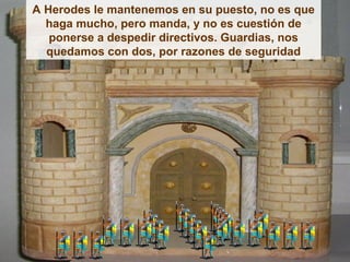 A Herodes le mantenemos en su puesto, no es que
  haga mucho, pero manda, y no es cuestión de
   ponerse a despedir directivos. Guardias, nos
  quedamos con dos, por razones de seguridad
 
