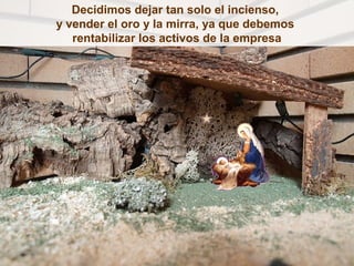 Decidimos dejar tan solo el incienso,
y vender el oro y la mirra, ya que debemos
   rentabilizar los activos de la empresa
 