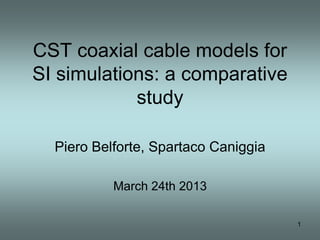 CST coaxial cable models for
SI simulations: a comparative
            study

  Piero Belforte, Spartaco Caniggia

           March 24th 2013

                                      1
 