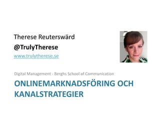 Therese Reuterswärd
@TrulyTherese
www.trulytherese.se


Digital Management - Berghs School of Communication

ONLINEMARKNADSFÖRING OCH
KANALSTRATEGIER
 